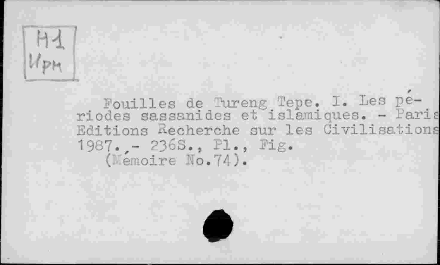 ﻿Ги і 1 [1/рн
Fouilles de Tureng Tepe. 1. Les périodes sassanides et islamiques. - Pari Editions Recherche sur les Civilisation 1987.,- 236S., PI., Fig.
(Mémoire No.74)•